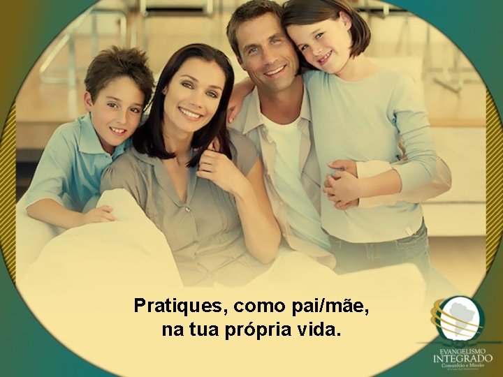 Pratiques, como pai/mãe, na tua própria vida. 