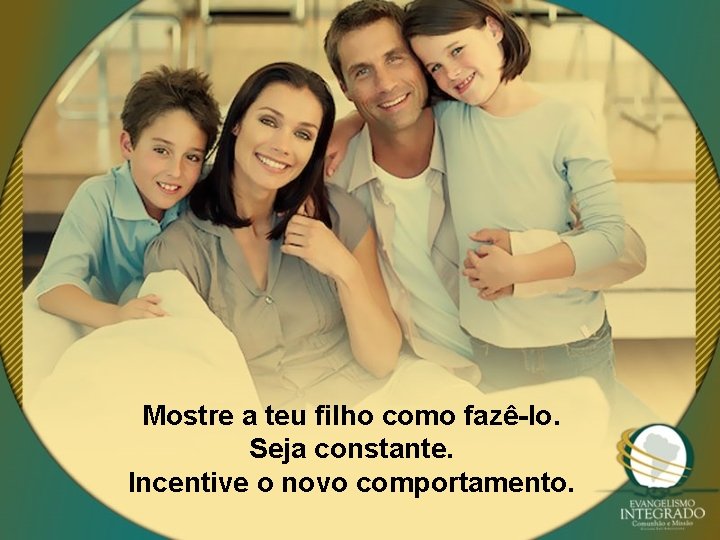 Mostre a teu filho como fazê-lo. Seja constante. Incentive o novo comportamento. 