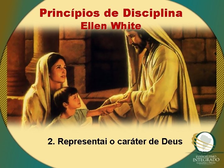 Princípios de Disciplina Ellen White 2. Representai o caráter de Deus 