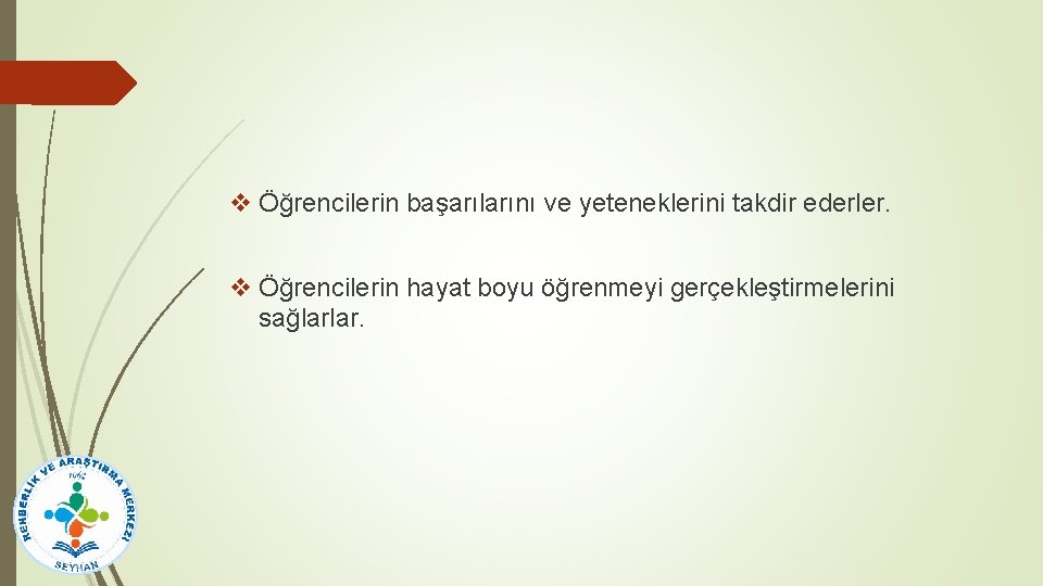 v Öğrencilerin başarılarını ve yeteneklerini takdir ederler. v Öğrencilerin hayat boyu öğrenmeyi gerçekleştirmelerini sağlarlar.