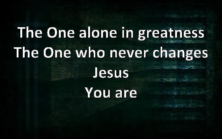 The One alone in greatness The One who never changes Jesus You are 