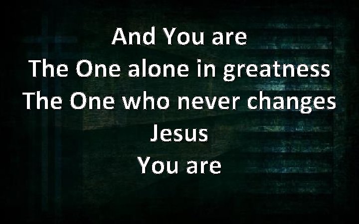 And You are The One alone in greatness The One who never changes Jesus