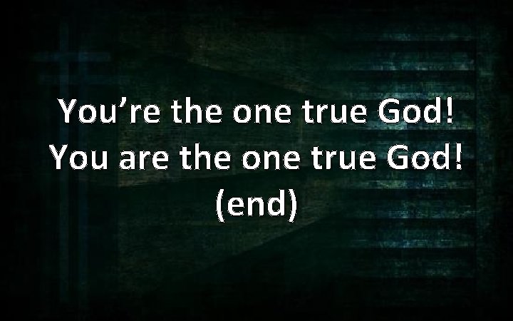 You’re the one true God! You are the one true God! (end) 