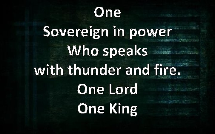 One Sovereign in power Who speaks with thunder and fire. One Lord One King