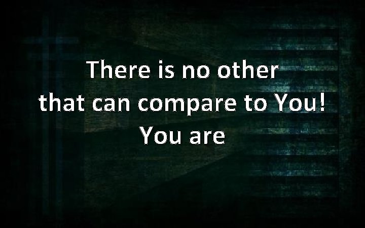 There is no other that can compare to You! You are 