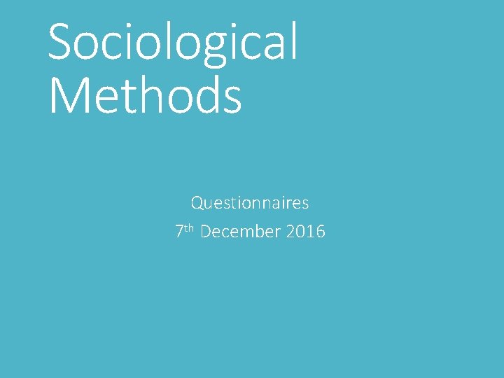 Sociological Methods Questionnaires 7 th December 2016 