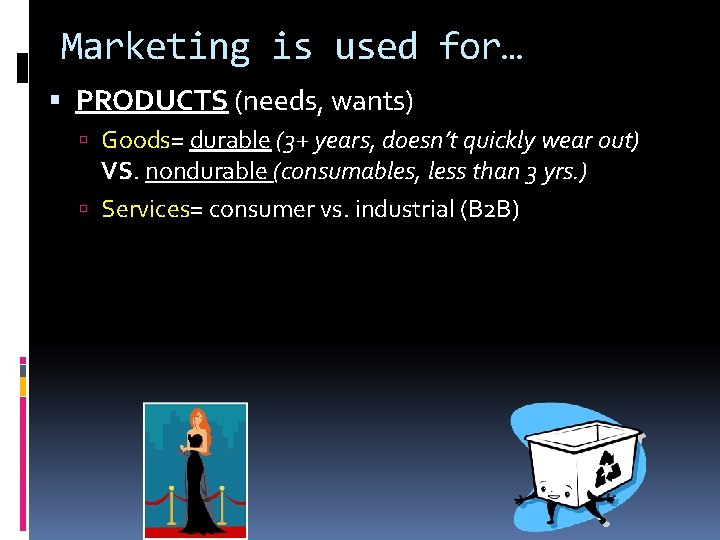 Marketing is used for… PRODUCTS (needs, wants) Goods= durable (3+ years, doesn’t quickly wear Marketing is used for… PRODUCTS (needs, wants) Goods= durable (3+ years, doesn’t quickly wear