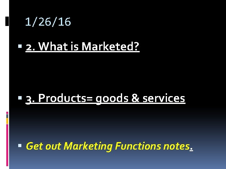 1/26/16 2. What is Marketed? 3. Products= goods & services Get out Marketing Functions 1/26/16 2. What is Marketed? 3. Products= goods & services Get out Marketing Functions