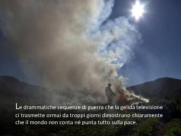 Le drammatiche sequenze di guerra che la gelida televisione ci trasmette ormai da troppi