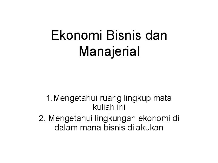 Ekonomi Bisnis dan Manajerial 1. Mengetahui ruang lingkup mata kuliah ini 2. Mengetahui lingkungan