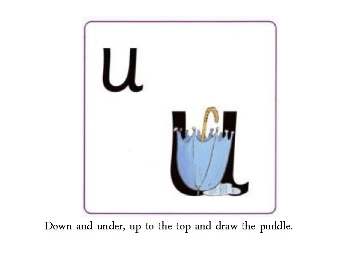 Down and under, up to the top and draw the puddle. 