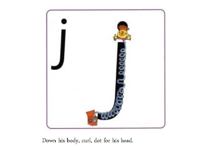 Down his body, curl, dot for his head. 