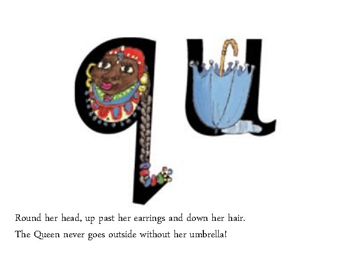 Round her head, up past her earrings and down her hair. The Queen never