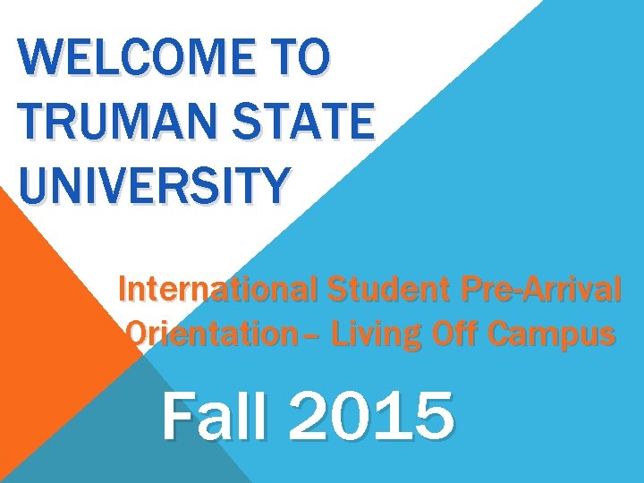 WELCOME TO TRUMAN STATE UNIVERSITY International Student Pre-Arrival Orientation– Living Off Campus Fall 2015