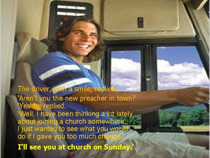 The driver, with a smile, replied, 'Aren't you the new preacher in town? '