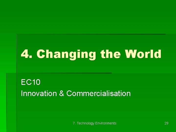 4. Changing the World EC 10 Innovation & Commercialisation 7. Technology Environments 29 