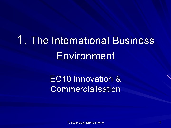 1. The International Business Environment EC 10 Innovation & Commercialisation 7. Technology Environments 3