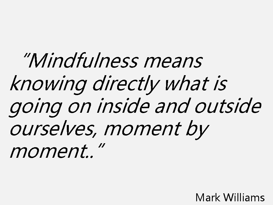 “Mindfulness means knowing directly what is going on inside and outside ourselves, moment by