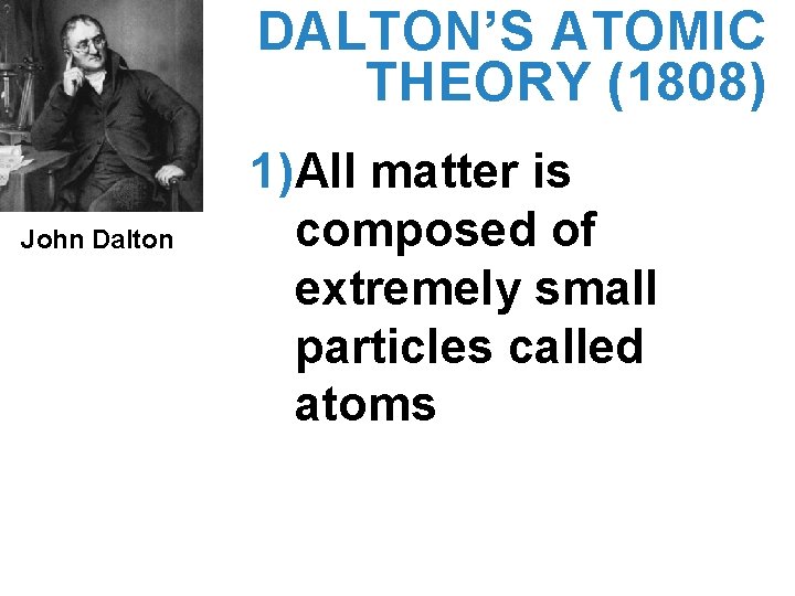 DALTON’S ATOMIC THEORY (1808) John Dalton 1)All matter is composed of extremely small particles