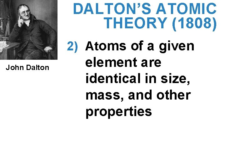 DALTON’S ATOMIC THEORY (1808) 2) Atoms of a given John Dalton element are identical