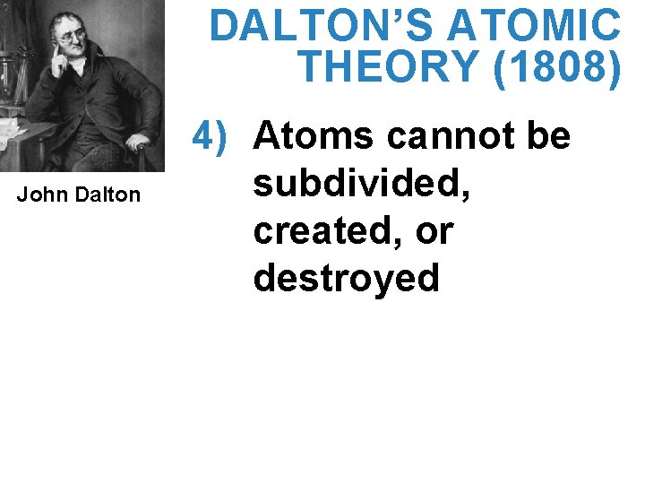 DALTON’S ATOMIC THEORY (1808) John Dalton 4) Atoms cannot be subdivided, created, or destroyed