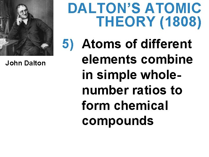 DALTON’S ATOMIC THEORY (1808) John Dalton 5) Atoms of different elements combine in simple