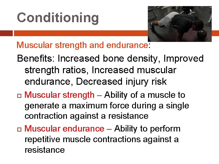 Conditioning Muscular strength and endurance: Benefits: Increased bone density, Improved strength ratios, Increased muscular