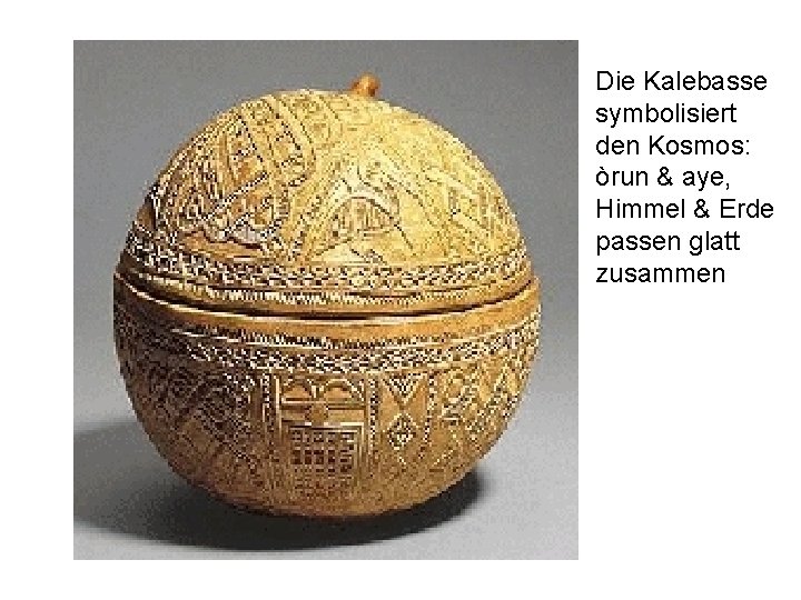 Die Kalebasse symbolisiert den Kosmos: òrun & aye, Himmel & Erde passen glatt zusammen