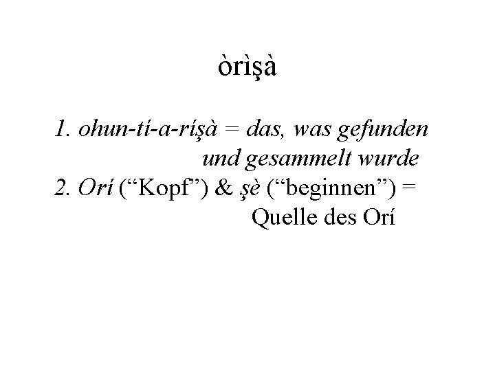 òrìşà 1. ohun-tí-a-ríşà = das, was gefunden und gesammelt wurde 2. Orí (“Kopf”) &