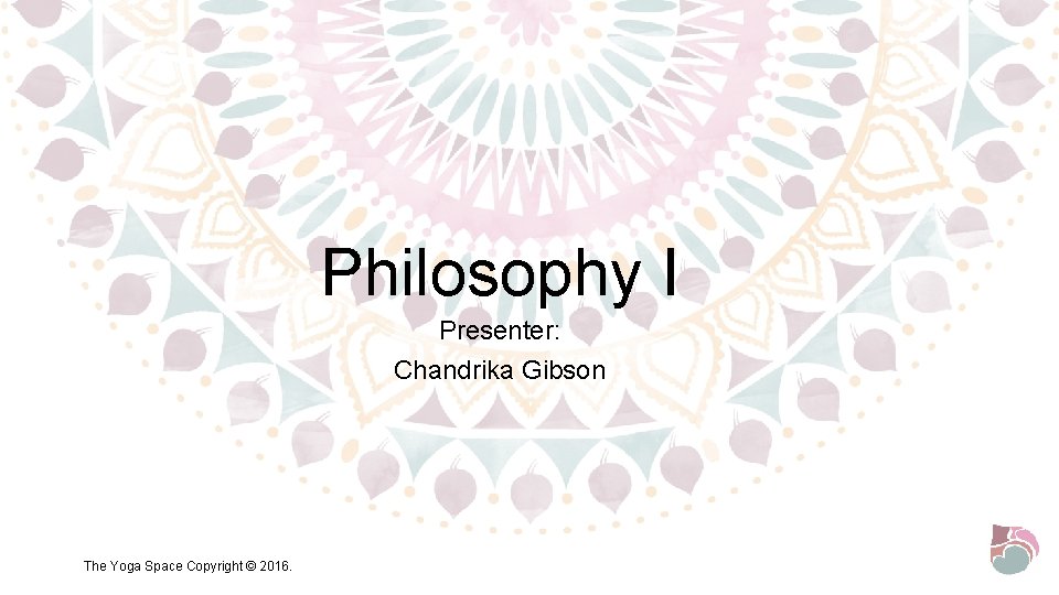 Philosophy I Presenter: Chandrika Gibson The Yoga Space Copyright © 2016. 