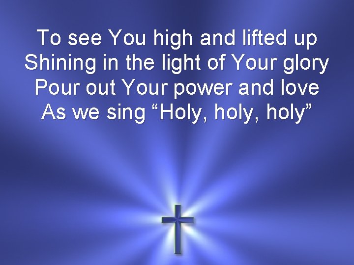 To see You high and lifted up Shining in the light of Your glory