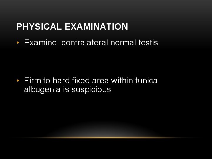 PHYSICAL EXAMINATION • Examine contralateral normal testis. • Firm to hard fixed area within