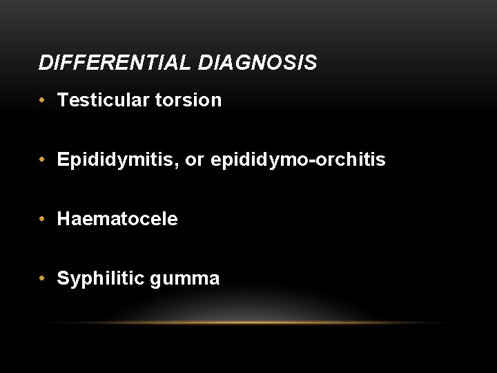 DIFFERENTIAL DIAGNOSIS • Testicular torsion • Epididymitis, or epididymo-orchitis • Haematocele • Syphilitic gumma