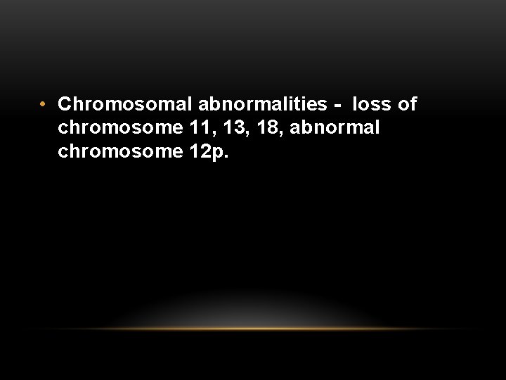  • Chromosomal abnormalities - loss of chromosome 11, 13, 18, abnormal chromosome 12