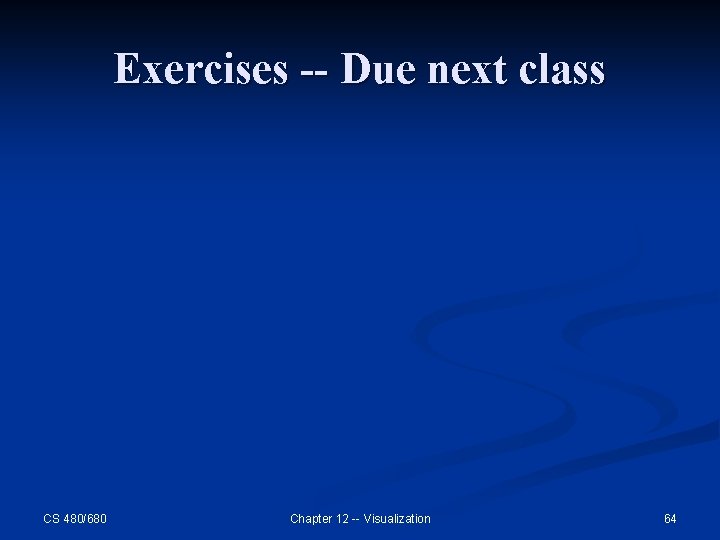 Exercises -- Due next class CS 480/680 Chapter 12 -- Visualization 64 