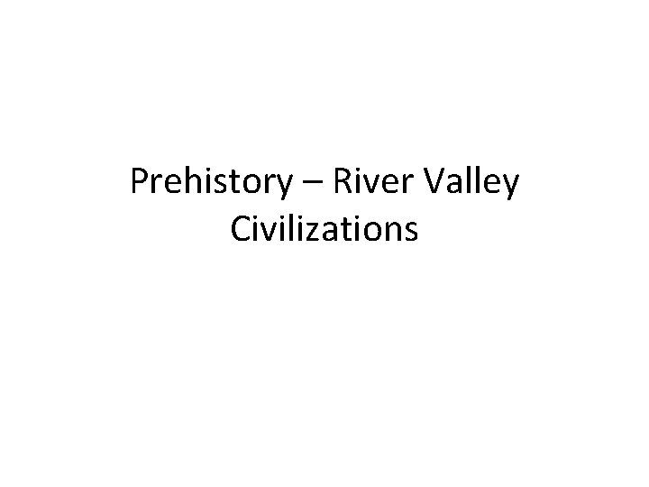 Prehistory – River Valley Civilizations 