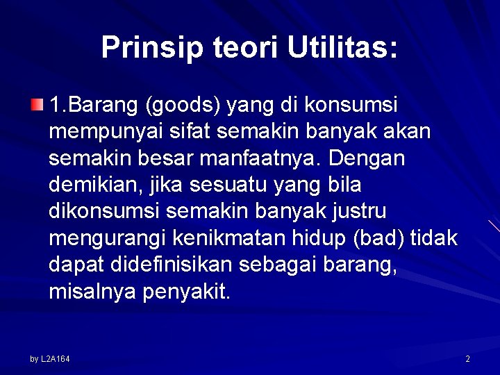 Prinsip teori Utilitas: 1. Barang (goods) yang di konsumsi mempunyai sifat semakin banyak akan