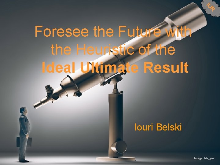 R IU Foresee the Future with the Heuristic of the Ideal Ultimate Result Iouri