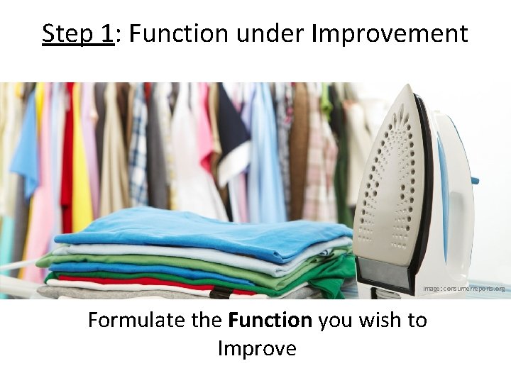 Step 1: Function under Improvement Image: consumerreports. org Formulate the Function you wish to