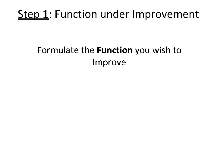 Step 1: Function under Improvement Formulate the Function you wish to Improve 