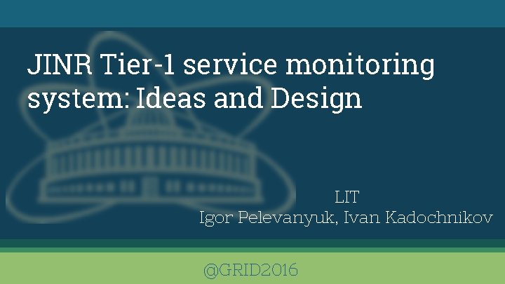 JINR Tier-1 service monitoring system: Ideas and Design LIT Igor Pelevanyuk, Ivan Kadochnikov @GRID