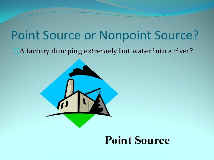 Point Source or Nonpoint Source? �A factory dumping extremely hot water into a river?