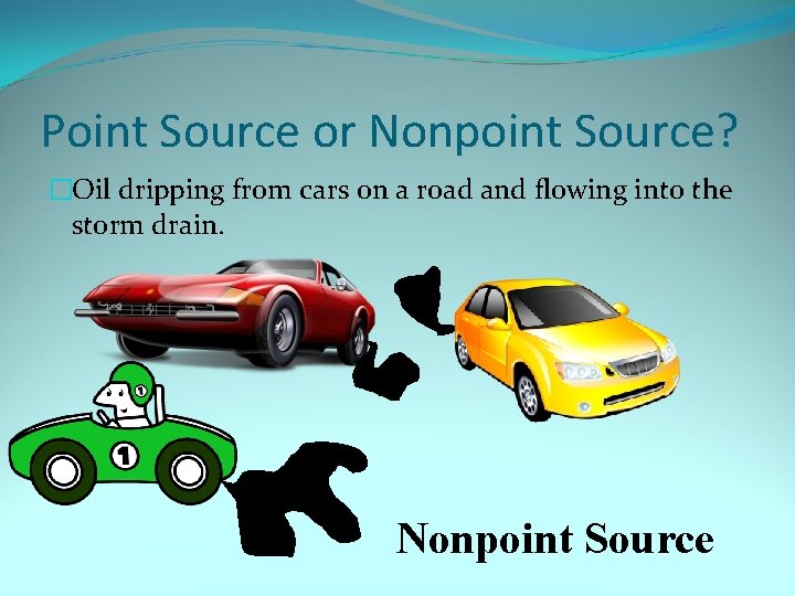 Point Source or Nonpoint Source? �Oil dripping from cars on a road and flowing