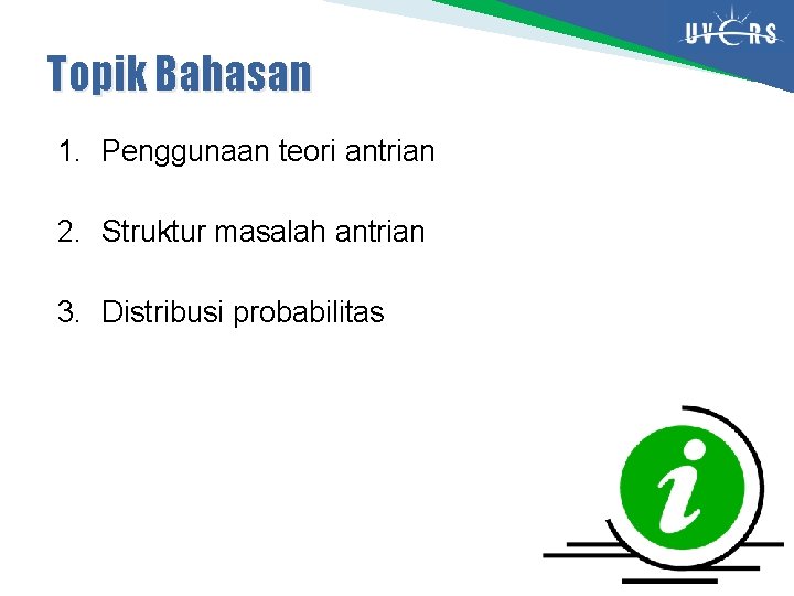 Topik Bahasan 1. Penggunaan teori antrian 2. Struktur masalah antrian 3. Distribusi probabilitas 