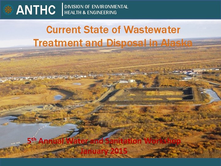 ANTHC DIVISION OF ENVIRONMENTAL HEALTH & ENGINEERING Current State of Wastewater Treatment and Disposal ANTHC DIVISION OF ENVIRONMENTAL HEALTH & ENGINEERING Current State of Wastewater Treatment and Disposal