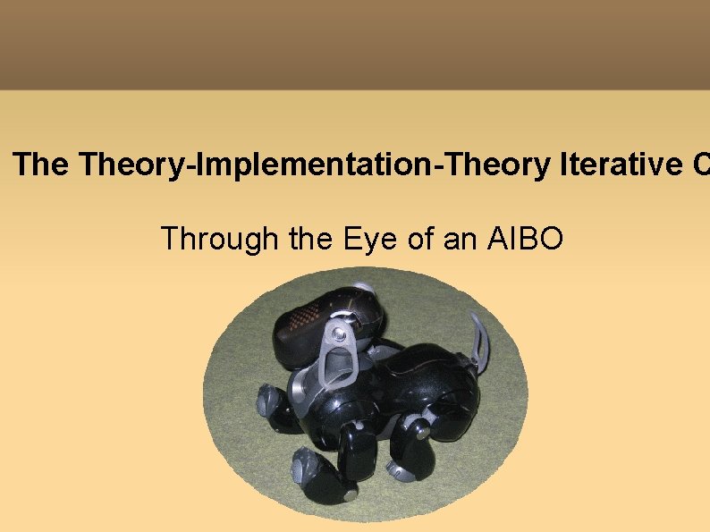 The Theory-Implementation-Theory Iterative C Through the Eye of an AIBO The Theory-Implementation-Theory Iterative C Through the Eye of an AIBO