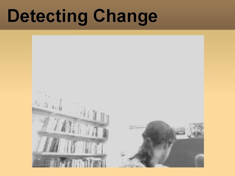 Detecting Change Detecting Change