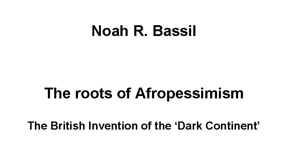 Noah R. Bassil The roots of Afropessimism The British Invention of the ‘Dark Continent’