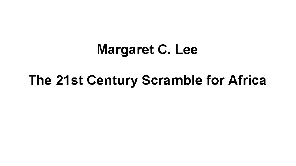 Margaret C. Lee The 21 st Century Scramble for Africa 