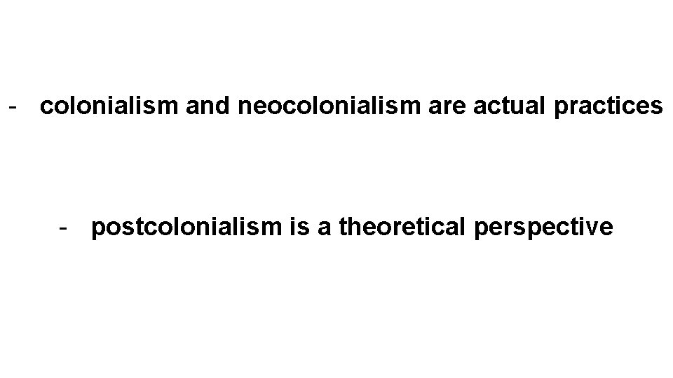 - colonialism and neocolonialism are actual practices - postcolonialism is a theoretical perspective 